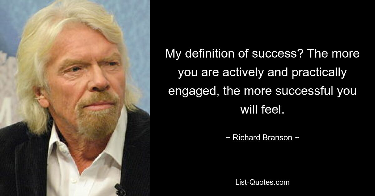 My definition of success? The more you are actively and practically engaged, the more successful you will feel. — © Richard Branson