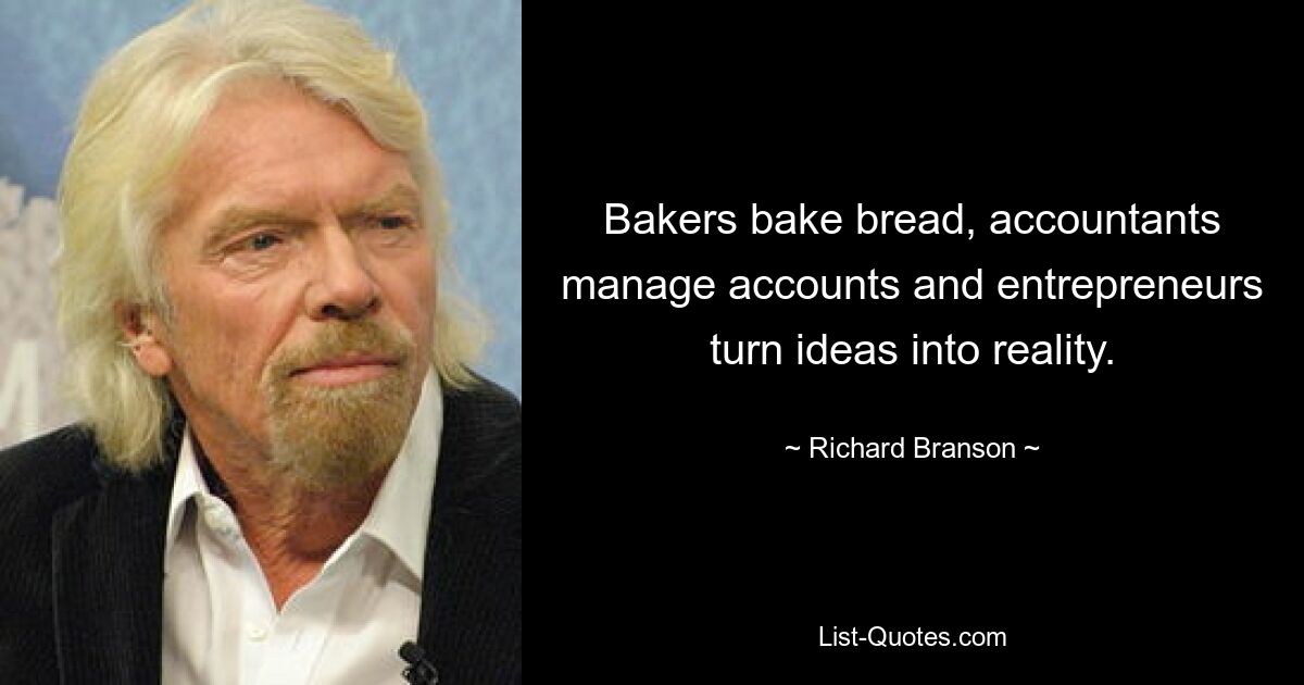 Bakers bake bread, accountants manage accounts and entrepreneurs turn ideas into reality. — © Richard Branson