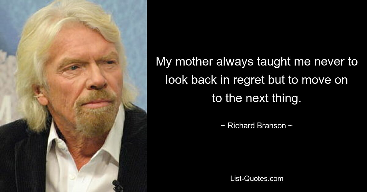 My mother always taught me never to look back in regret but to move on to the next thing. — © Richard Branson