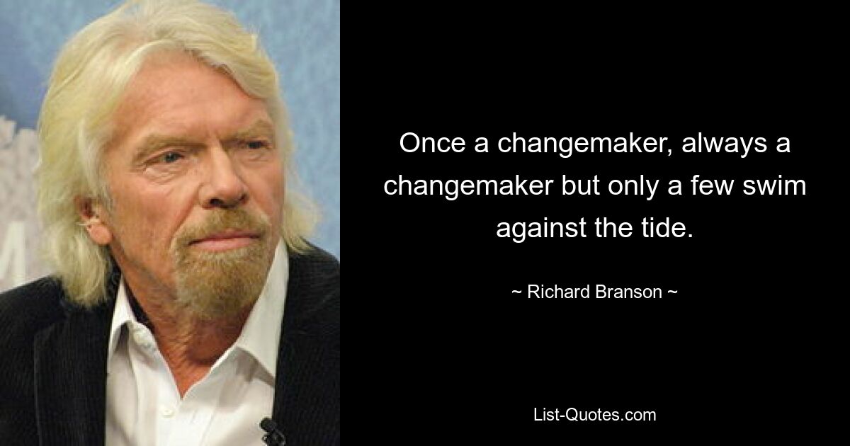 Once a changemaker, always a changemaker but only a few swim against the tide. — © Richard Branson