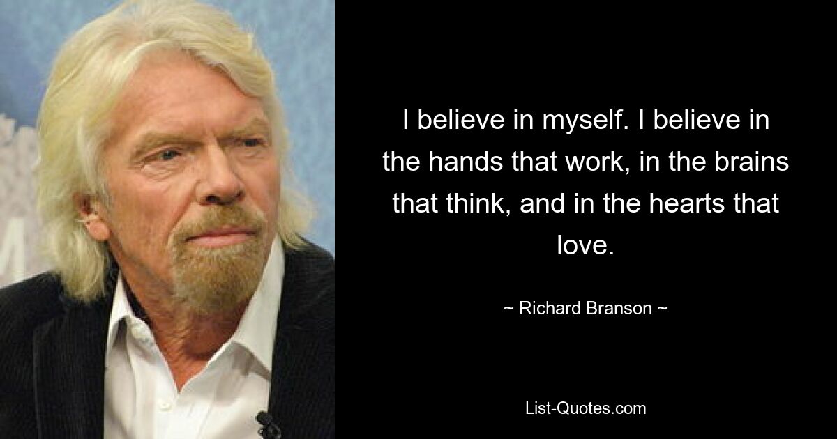 I believe in myself. I believe in the hands that work, in the brains that think, and in the hearts that love. — © Richard Branson