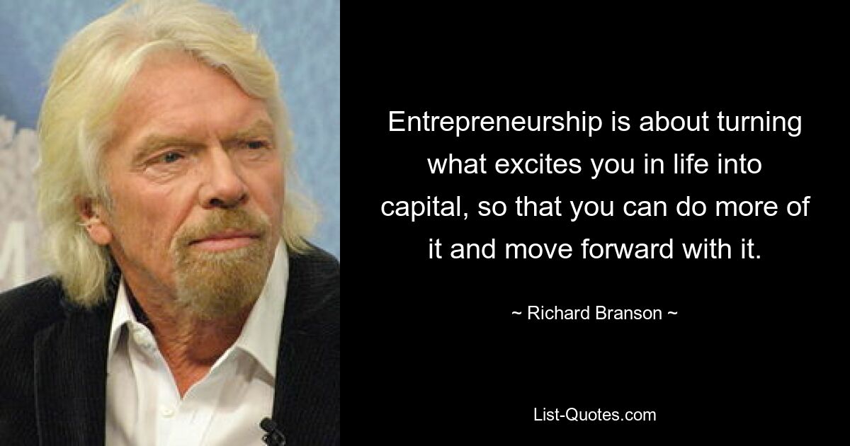 Entrepreneurship is about turning what excites you in life into capital, so that you can do more of it and move forward with it. — © Richard Branson