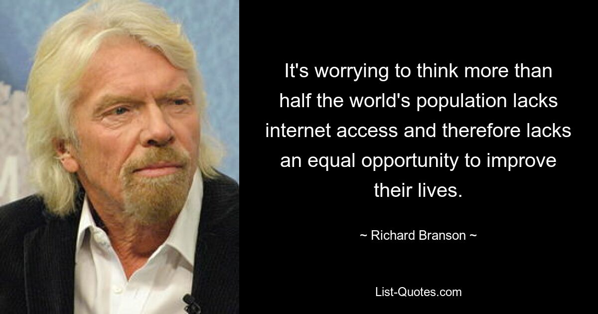 It's worrying to think more than half the world's population lacks internet access and therefore lacks an equal opportunity to improve their lives. — © Richard Branson