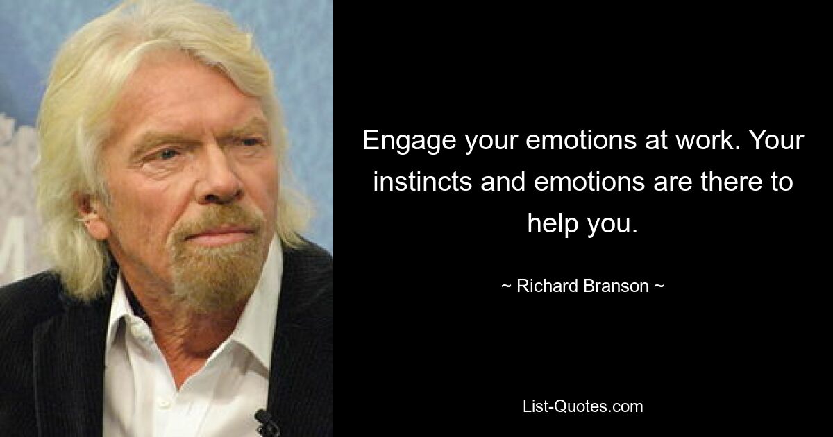 Engage your emotions at work. Your instincts and emotions are there to help you. — © Richard Branson