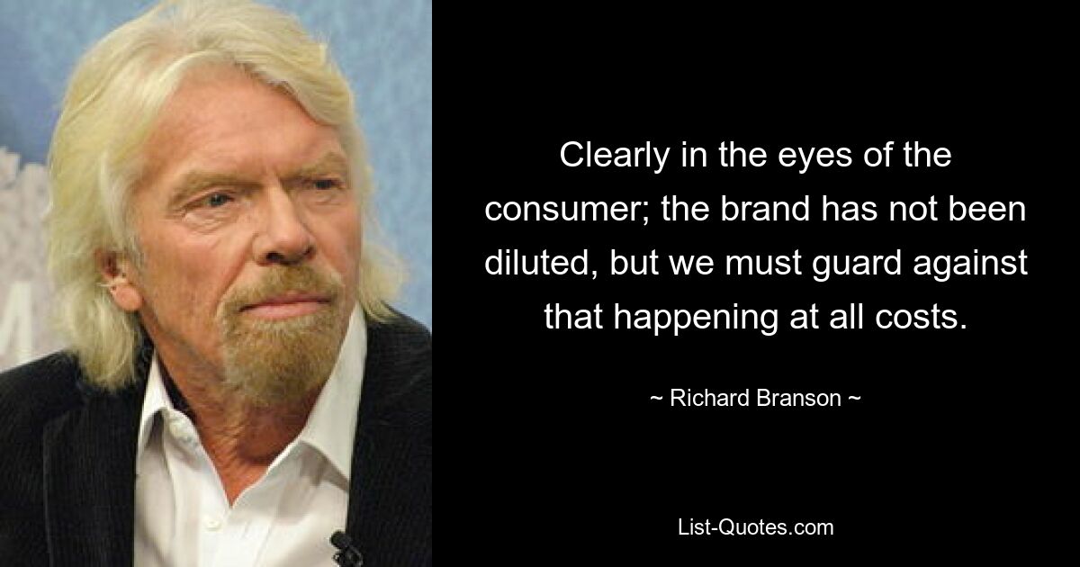 Clearly in the eyes of the consumer; the brand has not been diluted, but we must guard against that happening at all costs. — © Richard Branson