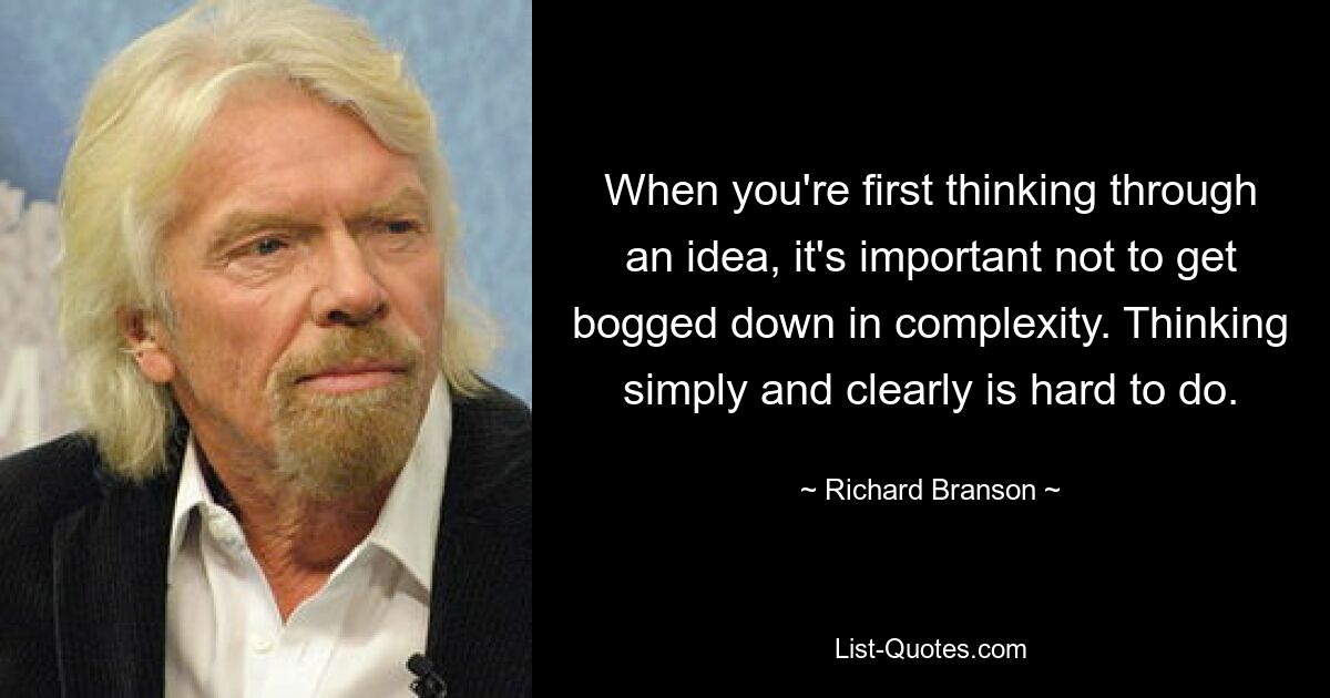 When you're first thinking through an idea, it's important not to get bogged down in complexity. Thinking simply and clearly is hard to do. — © Richard Branson