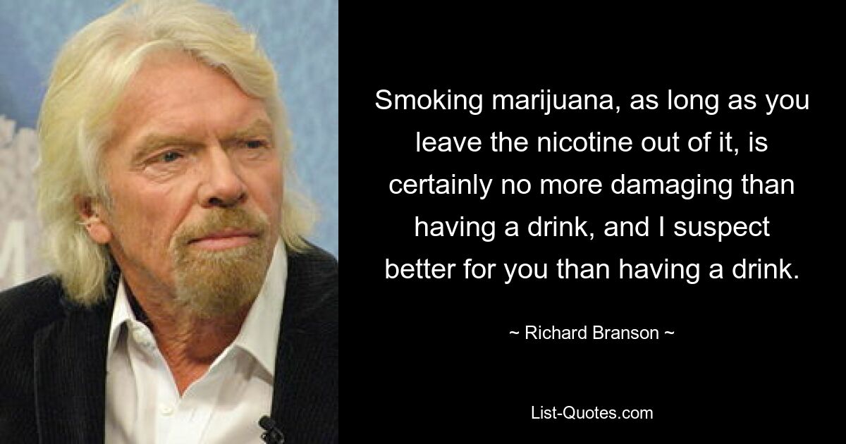 Smoking marijuana, as long as you leave the nicotine out of it, is certainly no more damaging than having a drink, and I suspect better for you than having a drink. — © Richard Branson