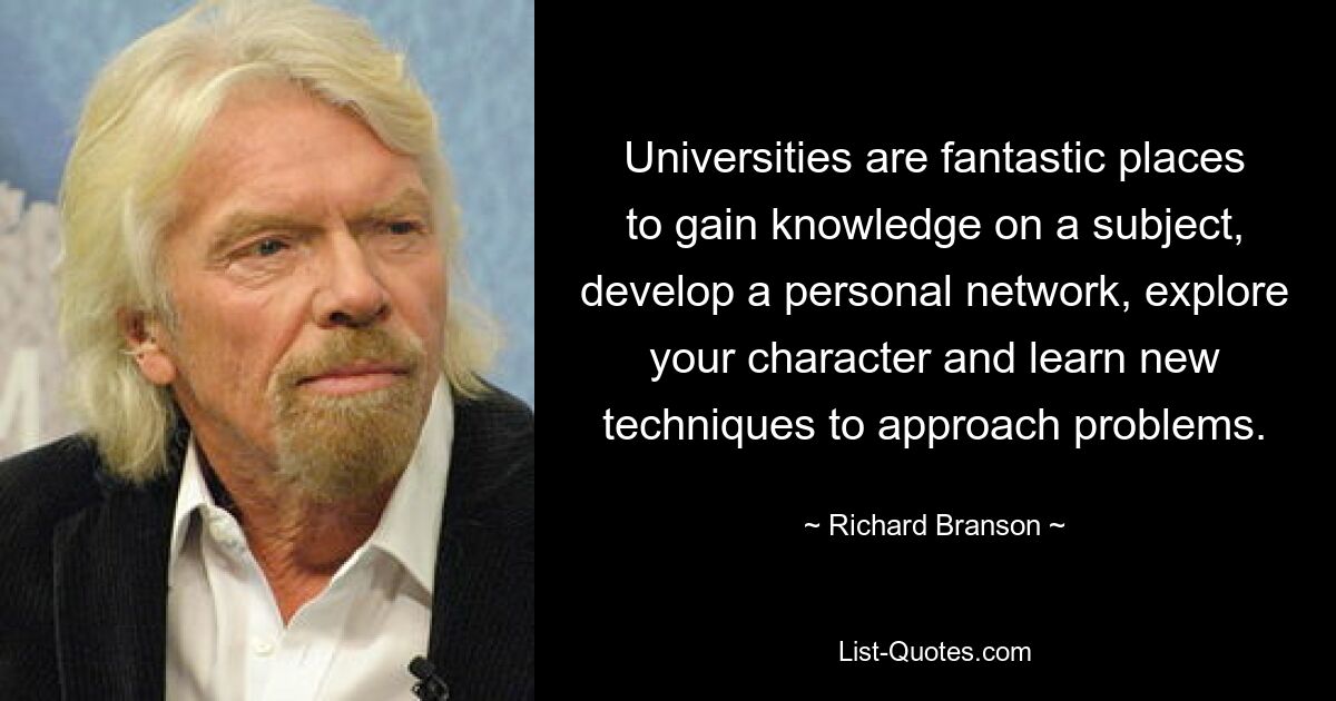 Universities are fantastic places to gain knowledge on a subject, develop a personal network, explore your character and learn new techniques to approach problems. — © Richard Branson