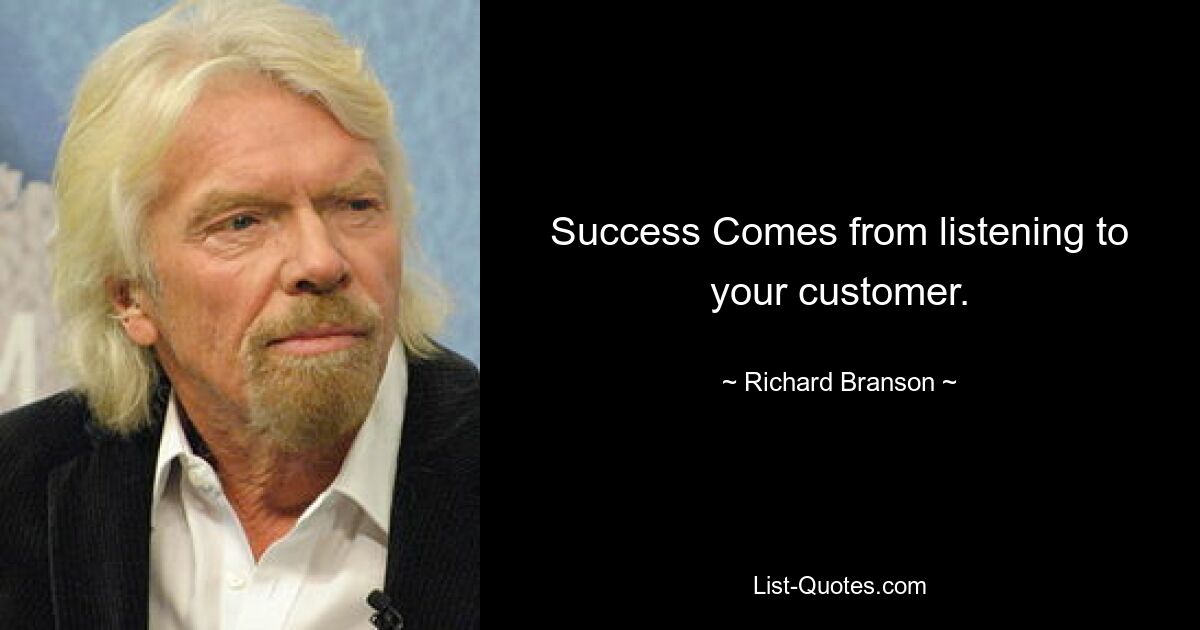 Success Comes from listening to your customer. — © Richard Branson