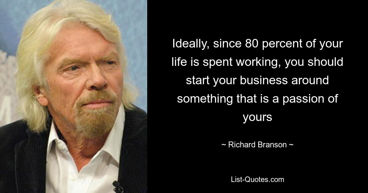 Ideally, since 80 percent of your life is spent working, you should start your business around something that is a passion of yours — © Richard Branson