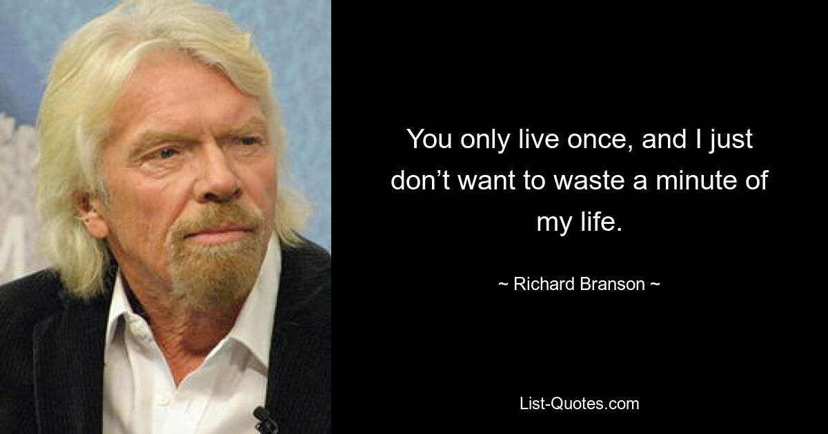 You only live once, and I just don’t want to waste a minute of my life. — © Richard Branson