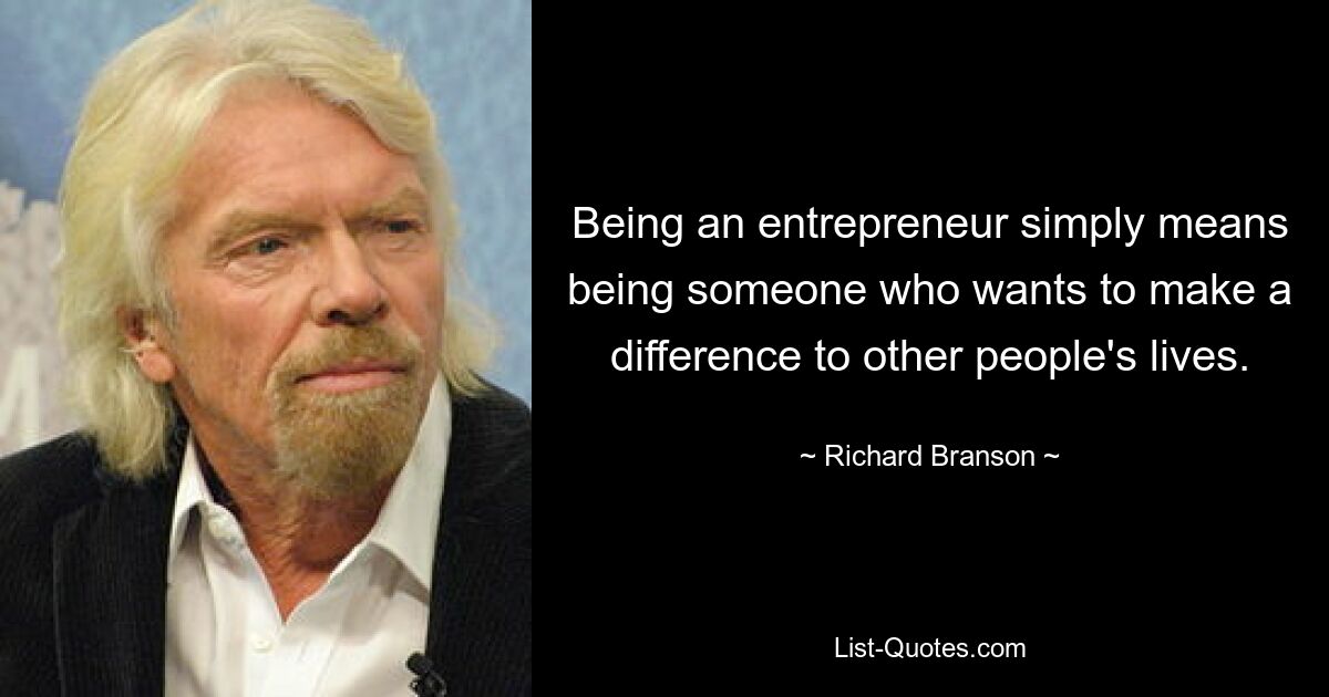 Being an entrepreneur simply means being someone who wants to make a difference to other people's lives. — © Richard Branson