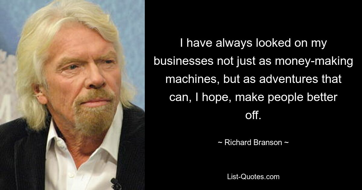 I have always looked on my businesses not just as money-making machines, but as adventures that can, I hope, make people better off. — © Richard Branson