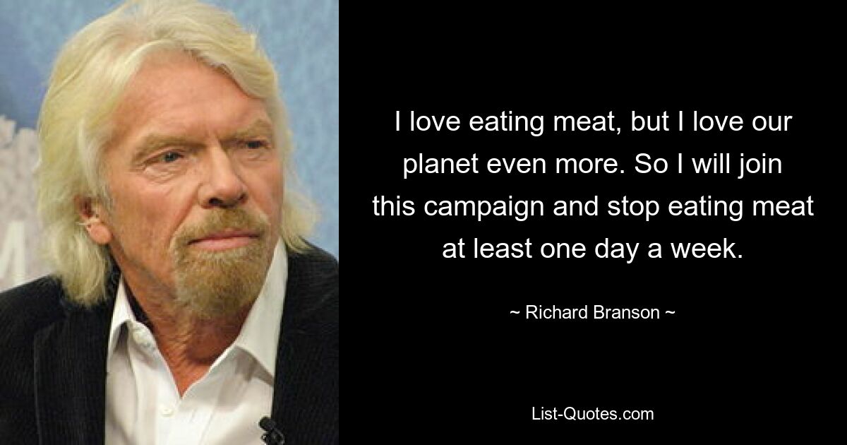 Ich liebe es, Fleisch zu essen, aber ich liebe unseren Planeten noch mehr. Deshalb werde ich mich dieser Kampagne anschließen und mindestens einen Tag in der Woche auf Fleisch verzichten. — © Richard Branson