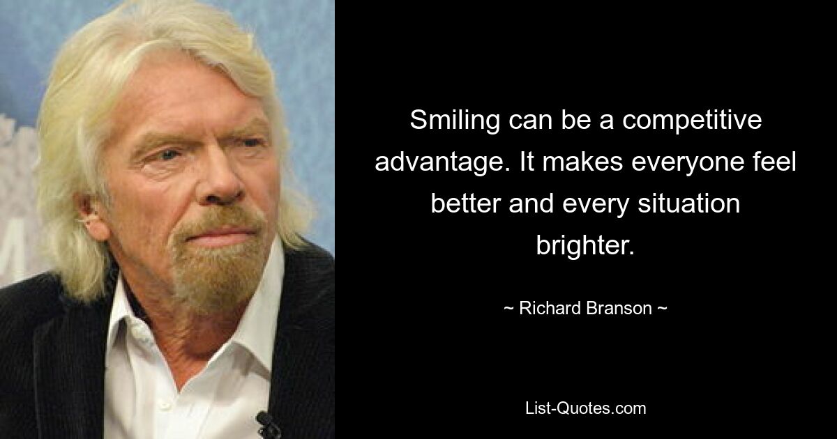 Smiling can be a competitive advantage. It makes everyone feel better and every situation brighter. — © Richard Branson