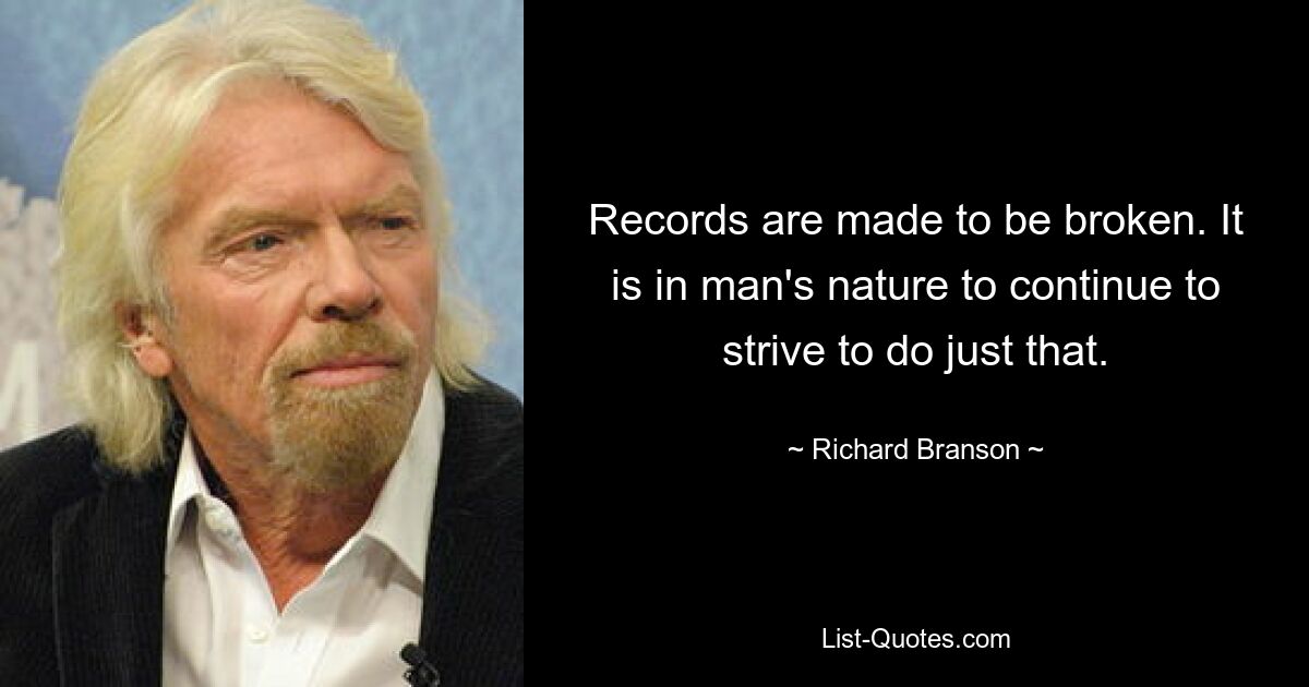 Records are made to be broken. It is in man's nature to continue to strive to do just that. — © Richard Branson