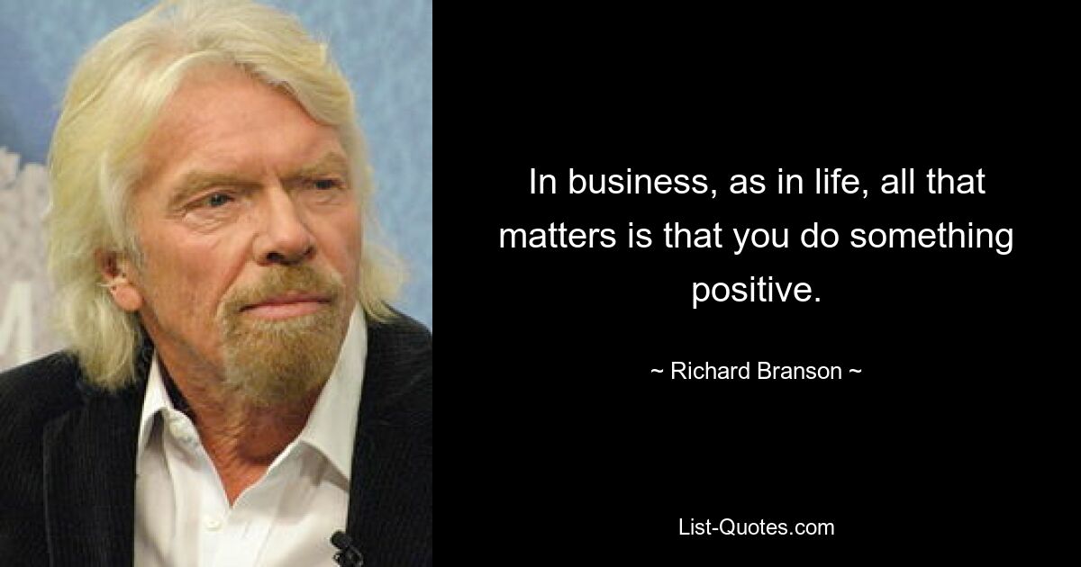 In business, as in life, all that matters is that you do something positive. — © Richard Branson