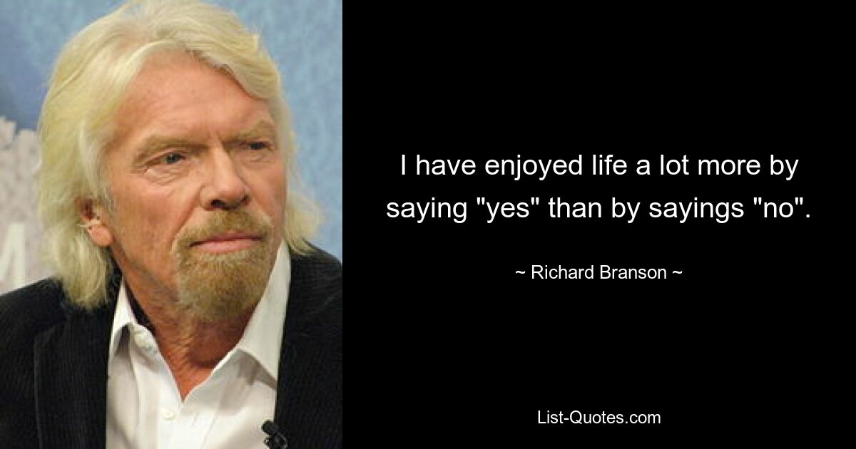 I have enjoyed life a lot more by saying "yes" than by sayings "no". — © Richard Branson