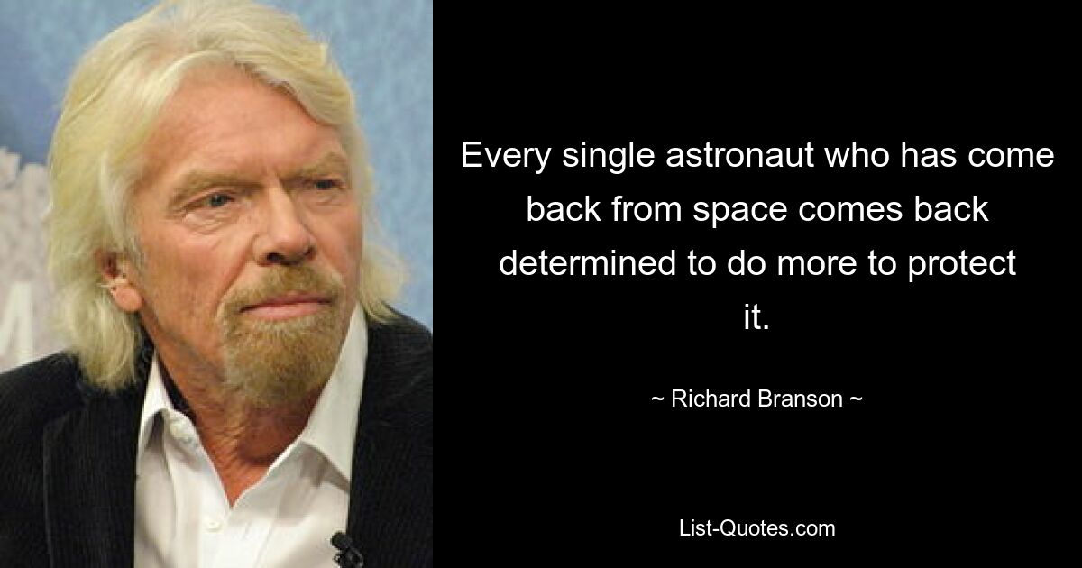 Every single astronaut who has come back from space comes back determined to do more to protect it. — © Richard Branson