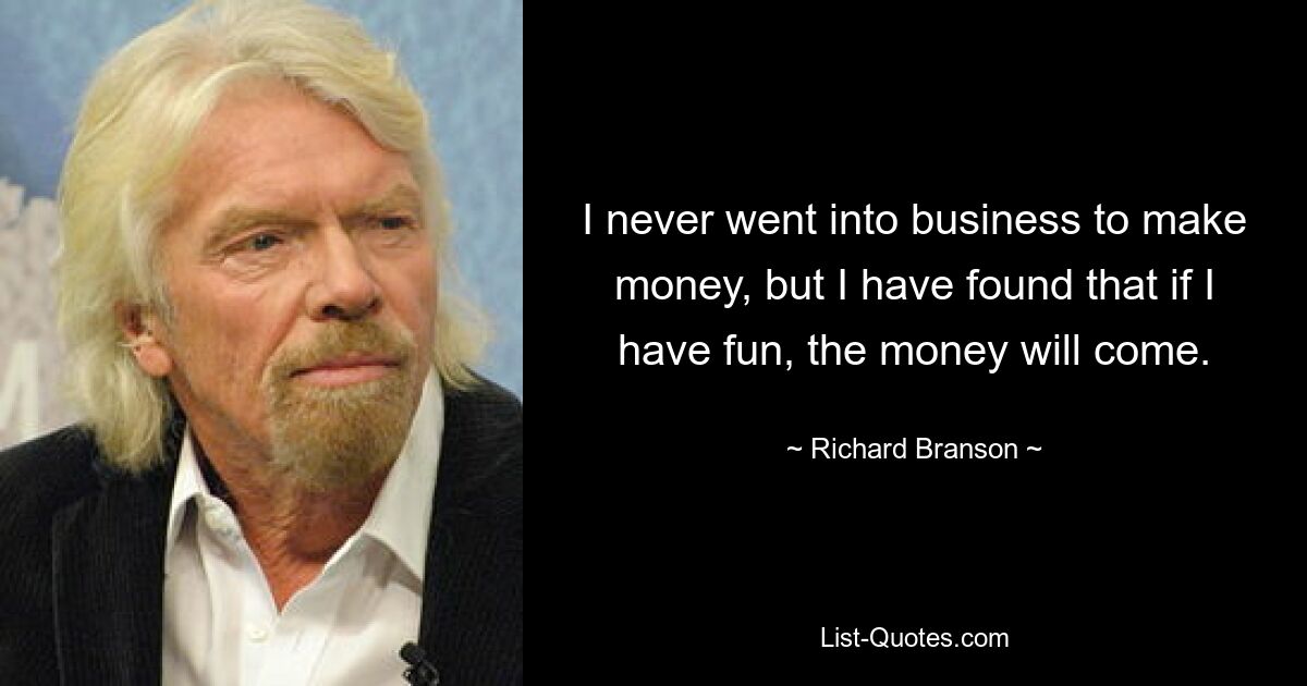 I never went into business to make money, but I have found that if I have fun, the money will come. — © Richard Branson