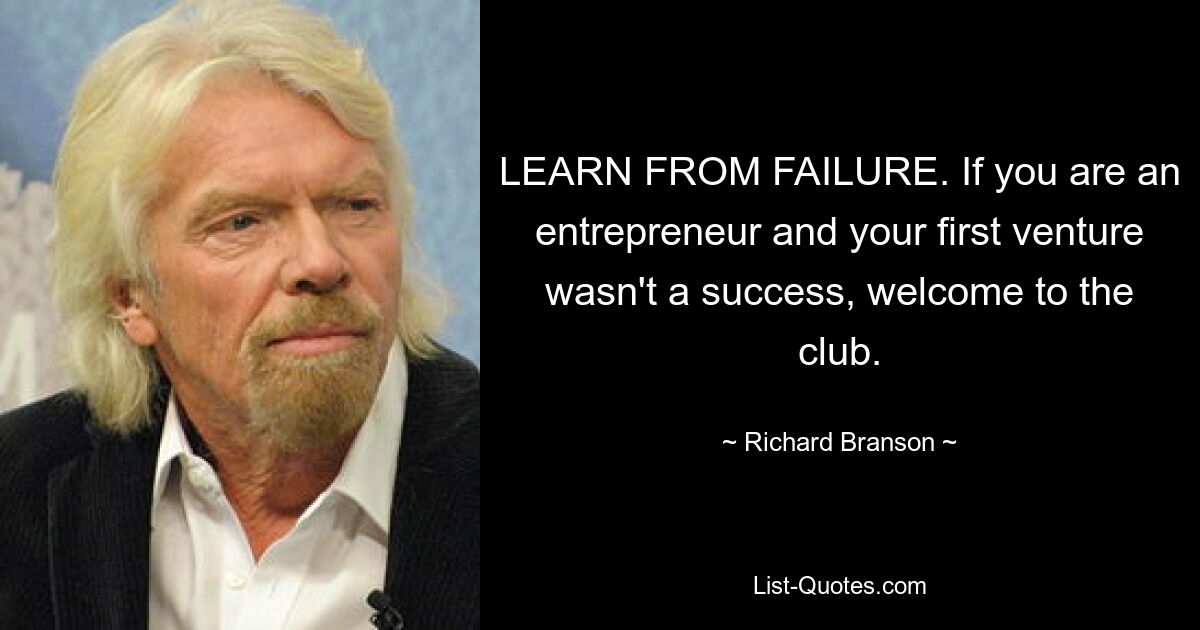 LEARN FROM FAILURE. If you are an entrepreneur and your first venture wasn't a success, welcome to the club. — © Richard Branson