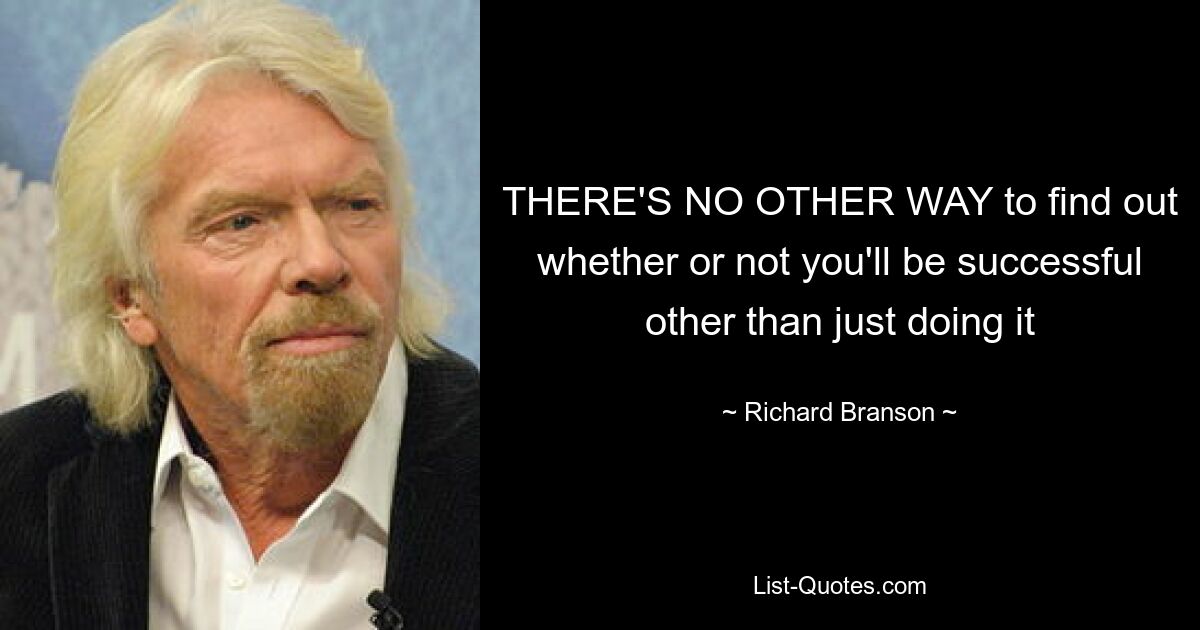 THERE'S NO OTHER WAY to find out whether or not you'll be successful other than just doing it — © Richard Branson