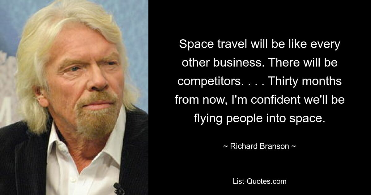 Space travel will be like every other business. There will be competitors. . . . Thirty months from now, I'm confident we'll be flying people into space. — © Richard Branson