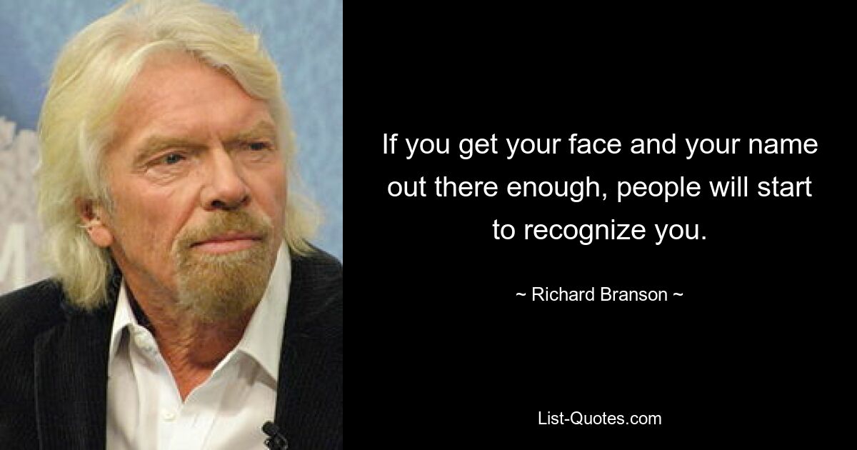 If you get your face and your name out there enough, people will start to recognize you. — © Richard Branson