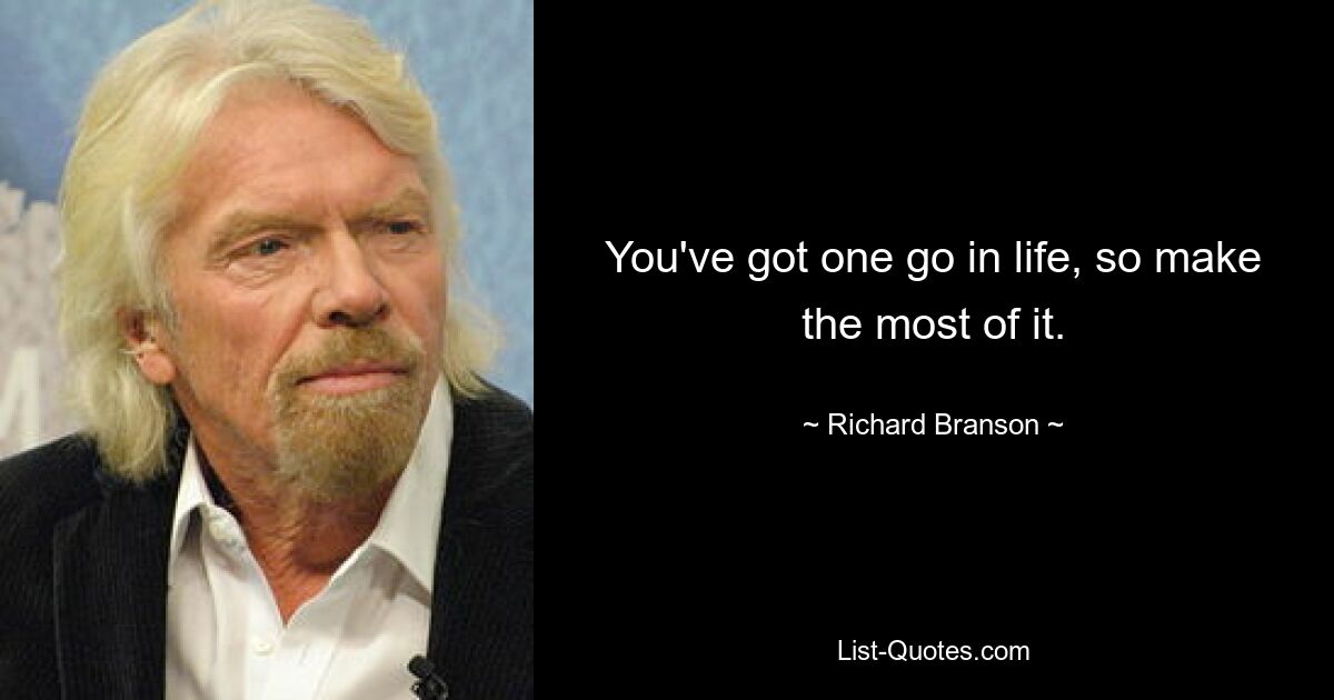 You've got one go in life, so make the most of it. — © Richard Branson