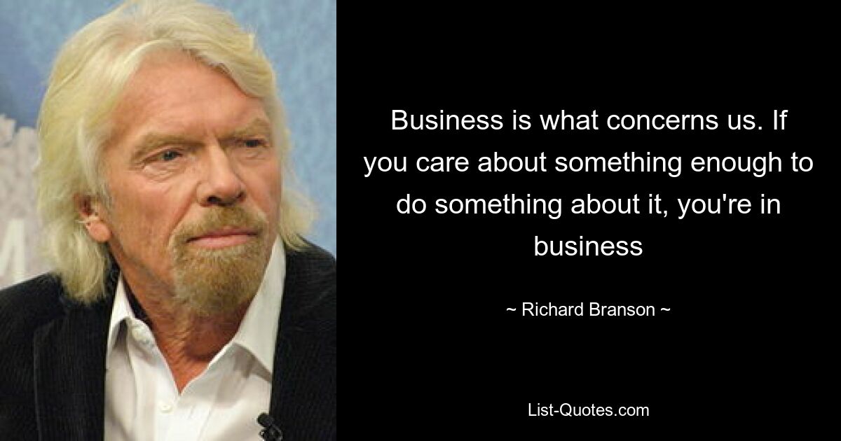 Business is what concerns us. If you care about something enough to do something about it, you're in business — © Richard Branson