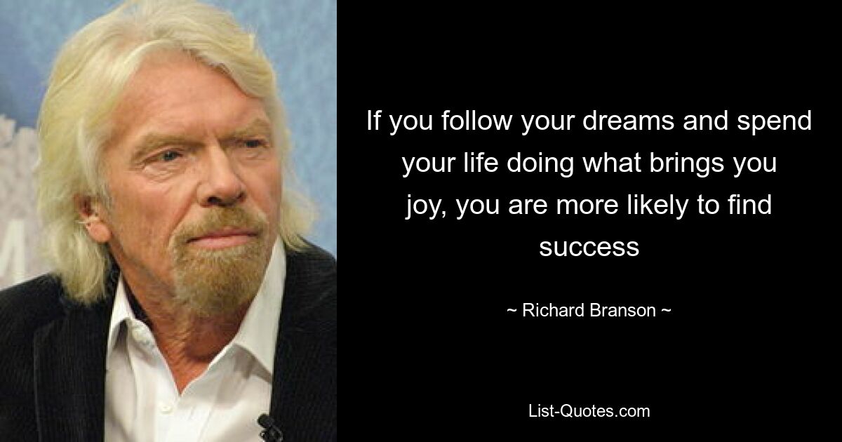 If you follow your dreams and spend your life doing what brings you joy, you are more likely to find success — © Richard Branson