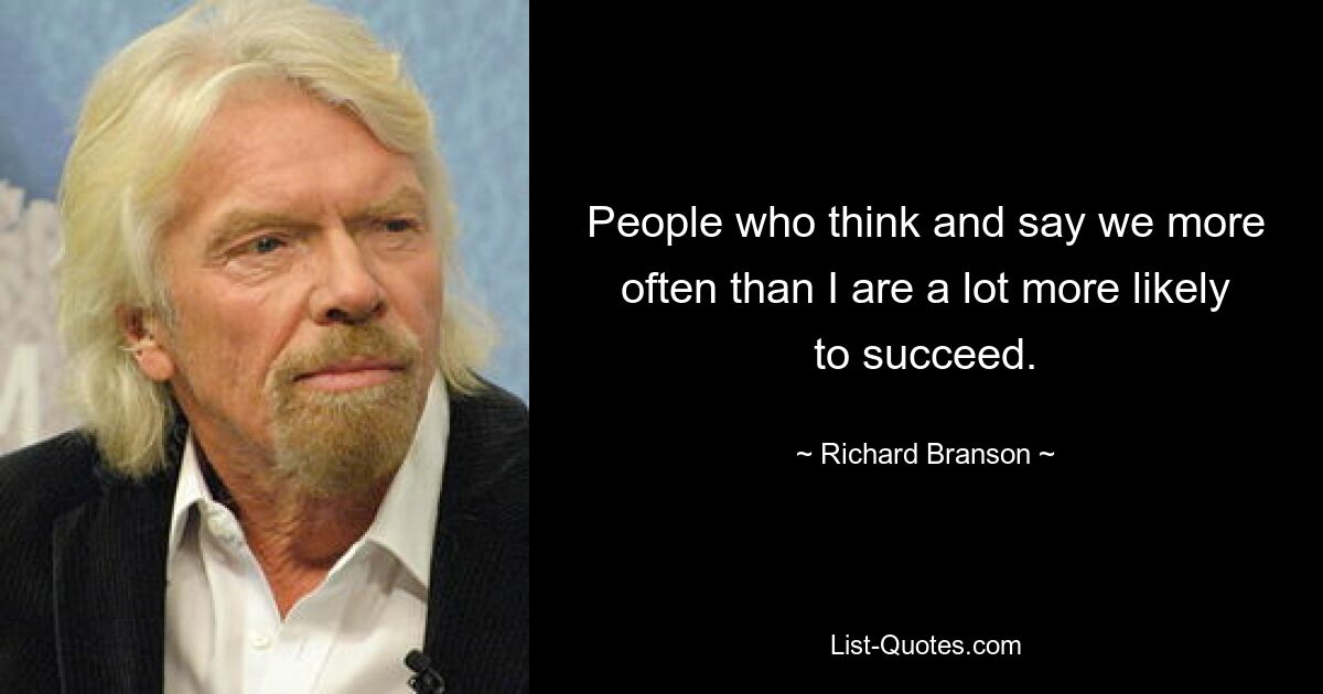 People who think and say we more often than I are a lot more likely to succeed. — © Richard Branson