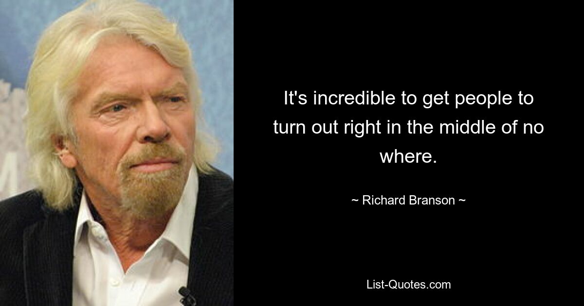 It's incredible to get people to turn out right in the middle of no where. — © Richard Branson