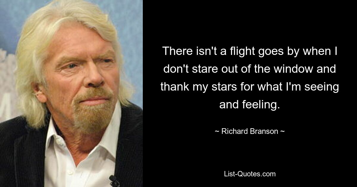 There isn't a flight goes by when I don't stare out of the window and thank my stars for what I'm seeing and feeling. — © Richard Branson