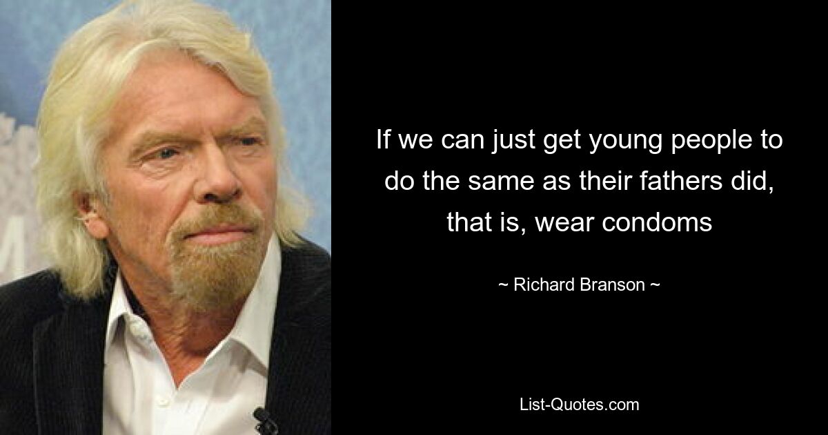 If we can just get young people to do the same as their fathers did, that is, wear condoms — © Richard Branson