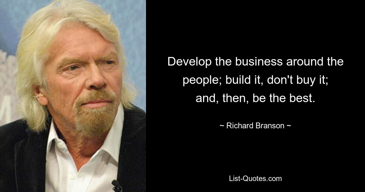 Develop the business around the people; build it, don't buy it; and, then, be the best. — © Richard Branson