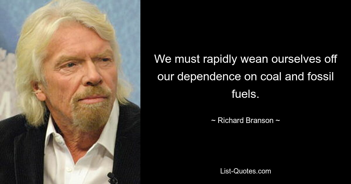 We must rapidly wean ourselves off our dependence on coal and fossil fuels. — © Richard Branson