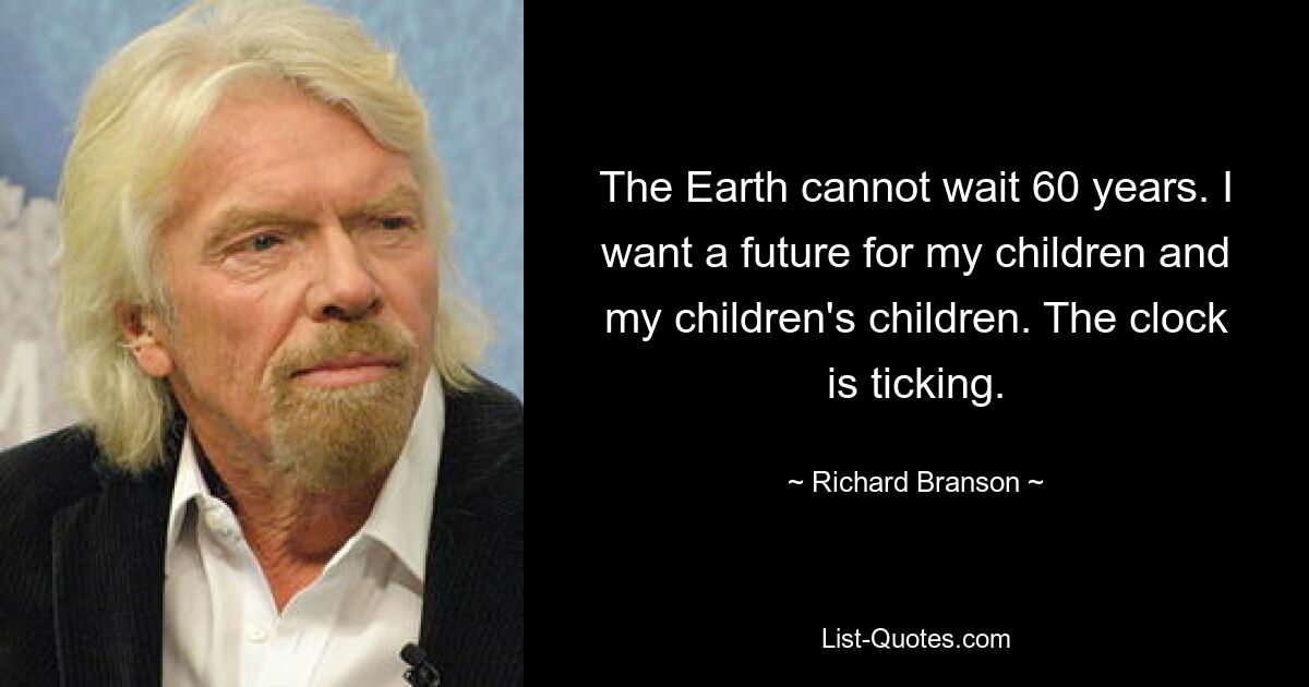 The Earth cannot wait 60 years. I want a future for my children and my children's children. The clock is ticking. — © Richard Branson