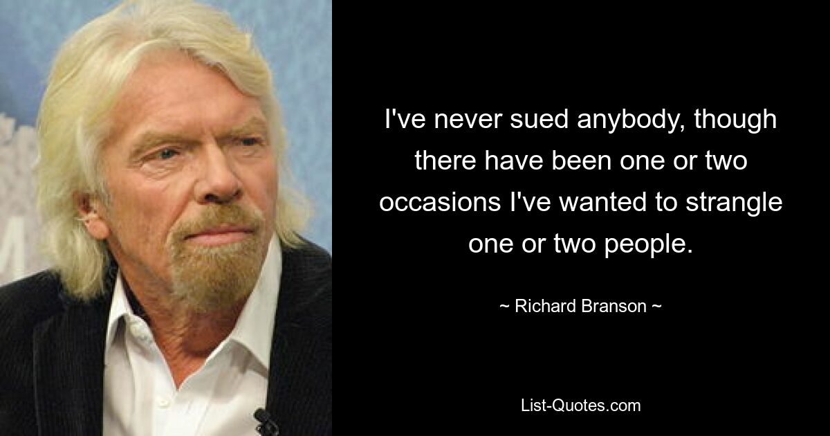 I've never sued anybody, though there have been one or two occasions I've wanted to strangle one or two people. — © Richard Branson