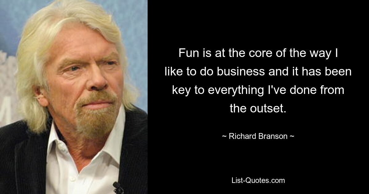 Fun is at the core of the way I like to do business and it has been key to everything I've done from the outset. — © Richard Branson