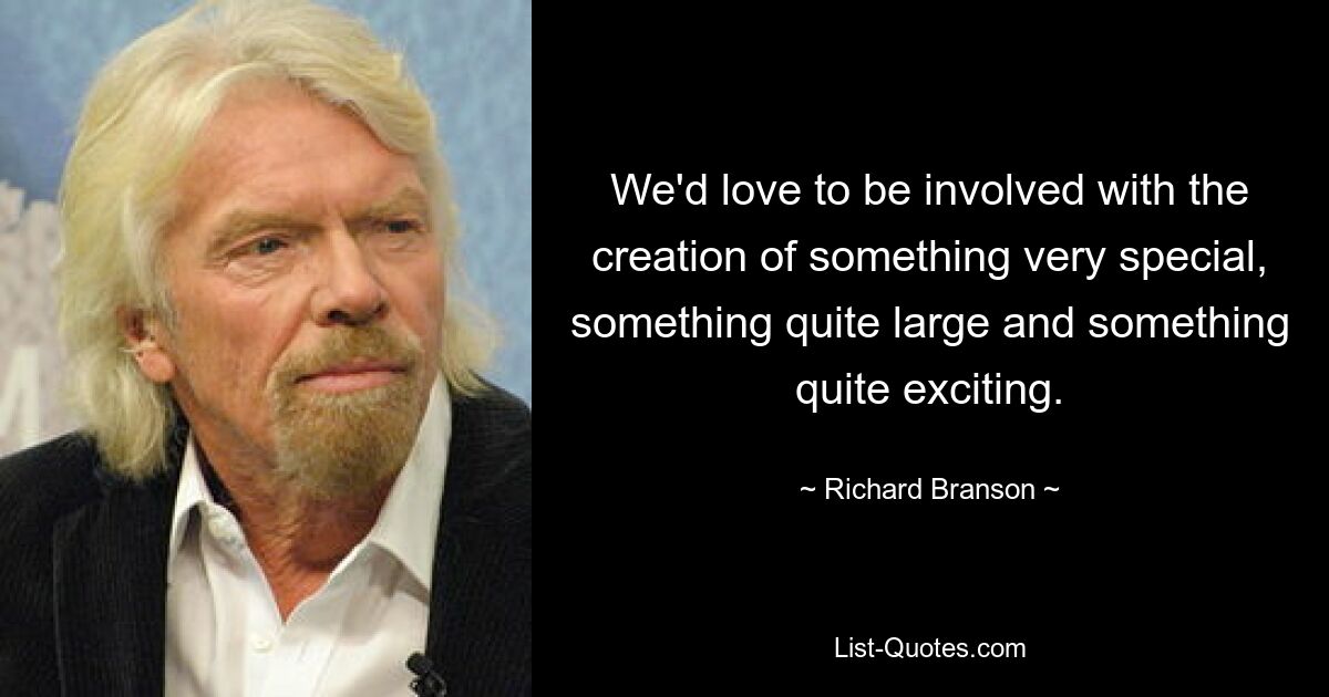 We'd love to be involved with the creation of something very special, something quite large and something quite exciting. — © Richard Branson