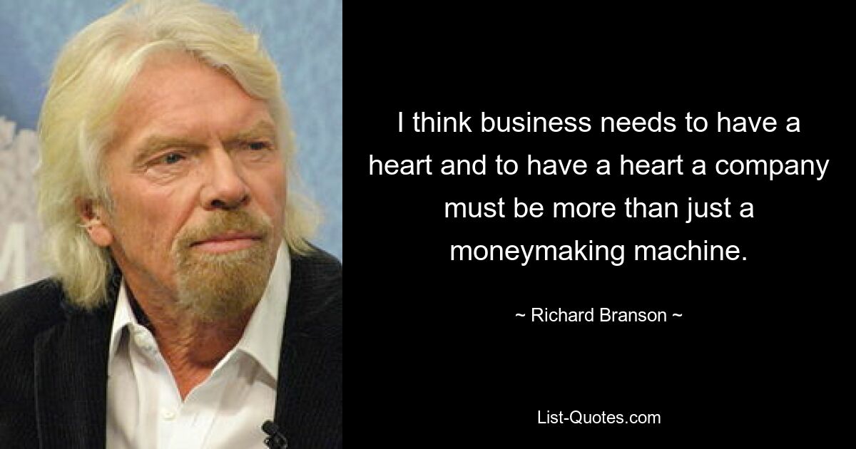 I think business needs to have a heart and to have a heart a company must be more than just a moneymaking machine. — © Richard Branson