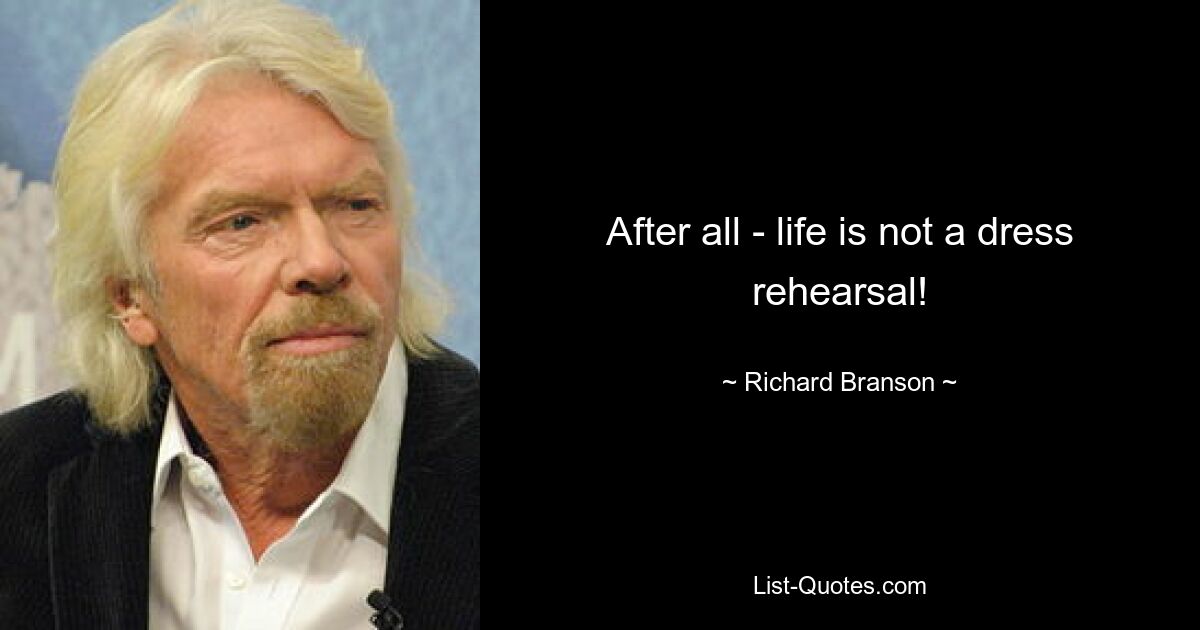 After all - life is not a dress rehearsal! — © Richard Branson