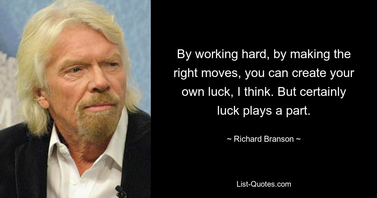 By working hard, by making the right moves, you can create your own luck, I think. But certainly luck plays a part. — © Richard Branson