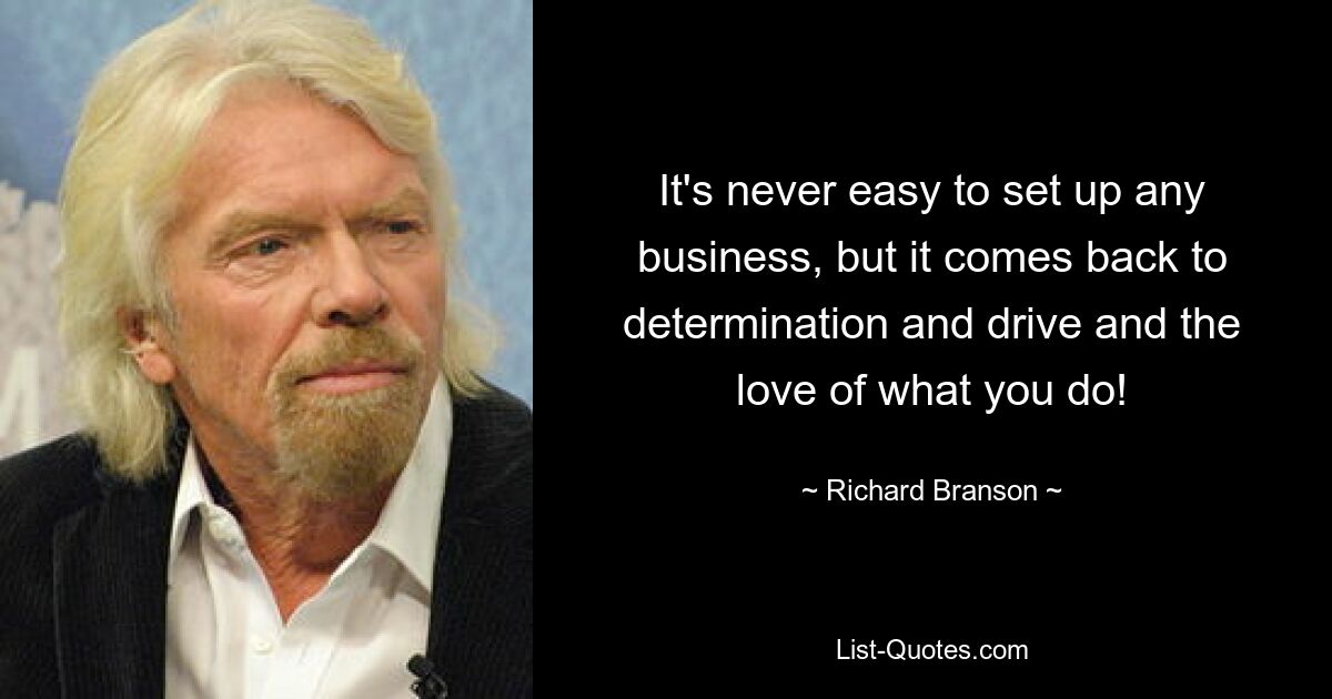 It's never easy to set up any business, but it comes back to determination and drive and the love of what you do! — © Richard Branson