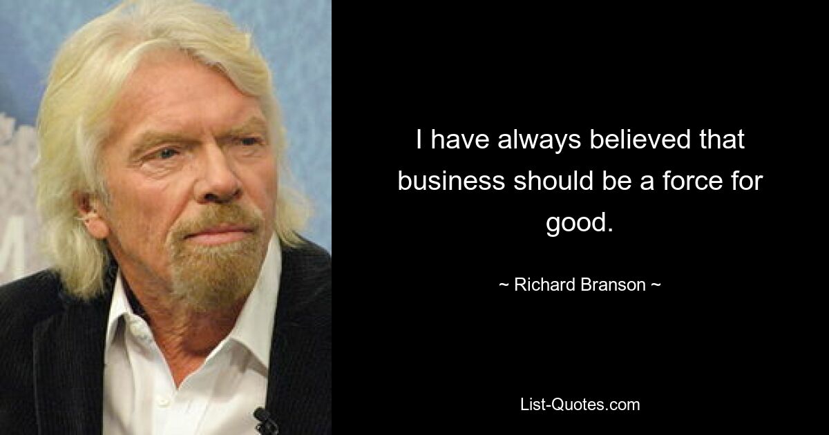 I have always believed that business should be a force for good. — © Richard Branson