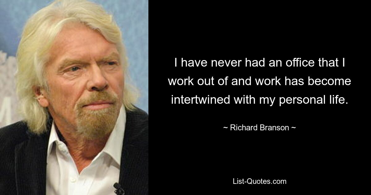 I have never had an office that I work out of and work has become intertwined with my personal life. — © Richard Branson