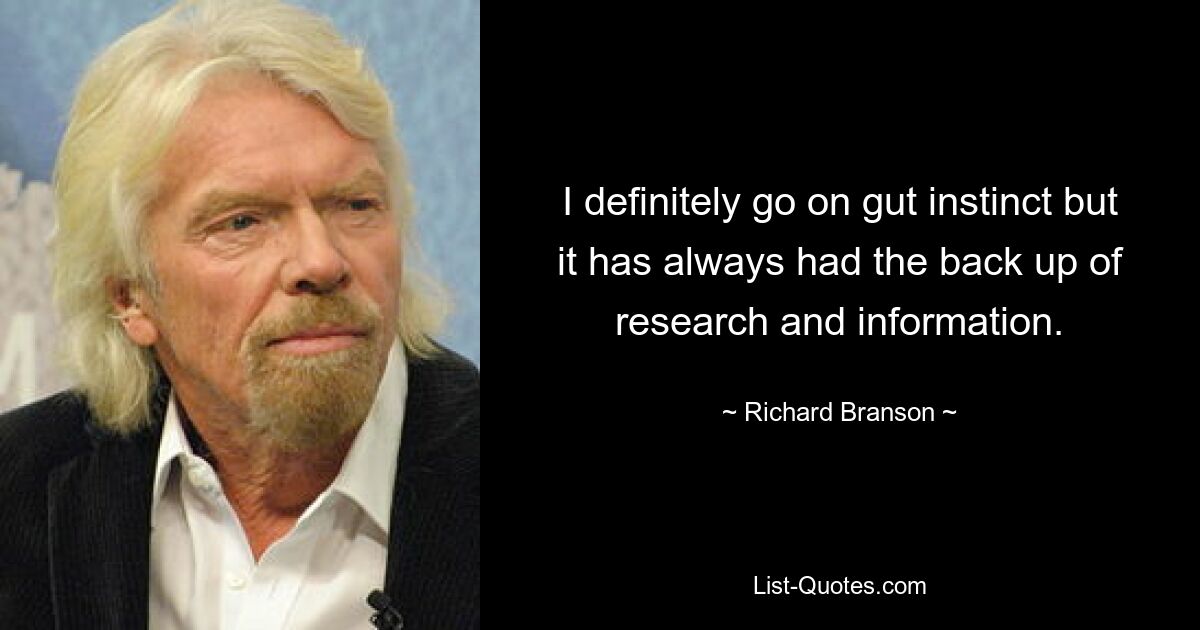 I definitely go on gut instinct but it has always had the back up of research and information. — © Richard Branson