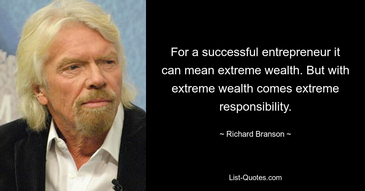 For a successful entrepreneur it can mean extreme wealth. But with extreme wealth comes extreme responsibility. — © Richard Branson