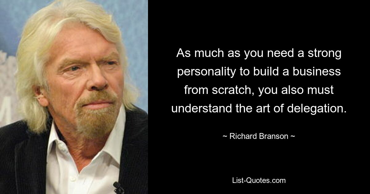 As much as you need a strong personality to build a business from scratch, you also must understand the art of delegation. — © Richard Branson